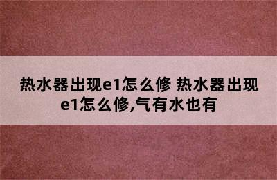 热水器出现e1怎么修 热水器出现e1怎么修,气有水也有